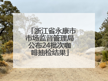 浙江省永康市市场监督管理局公布24批次咖啡抽检结果