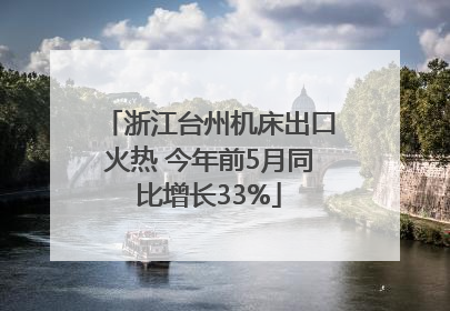 浙江台州机床出口火热 今年前5月同比增长33%
