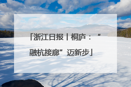 浙江日报丨桐庐：“融杭接廊”迈新步