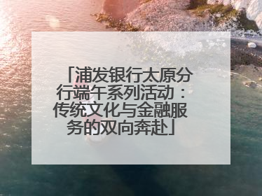 浦发银行太原分行端午系列活动：传统文化与金融服务的双向奔赴