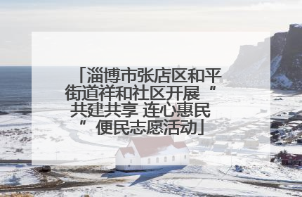 淄博市张店区和平街道祥和社区开展“共建共享 连心惠民”便民志愿活动