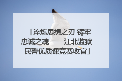 淬炼思想之刃 铸牢忠诚之魂——江北监狱民警优质课竞赛收官