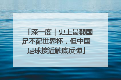 深一度｜史上最弱国足不配世界杯，但中国足球接近触底反弹