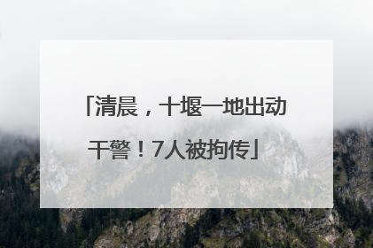 清晨，十堰一地出动干警！7人被拘传