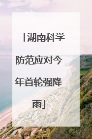 湖南科学防范应对今年首轮强降雨