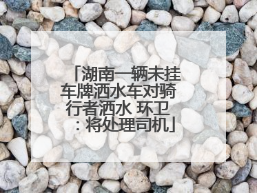湖南一辆未挂车牌洒水车对骑行者洒水 环卫：将处理司机