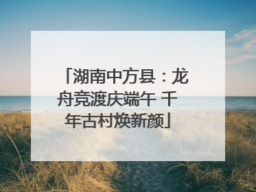 湖南中方县：龙舟竞渡庆端午 千年古村焕新颜