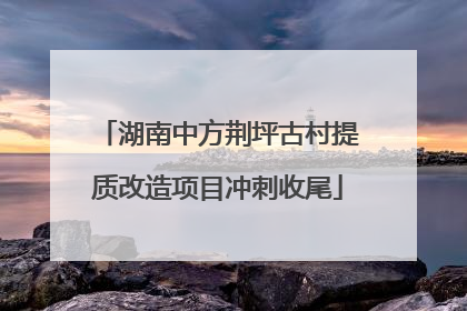 湖南中方荆坪古村提质改造项目冲刺收尾