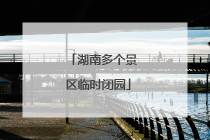 湖南多个景区临时闭园