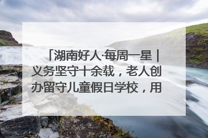 湖南好人·每周一星｜义务坚守十余载，老人创办留守儿童假日学校，用爱传道以心授艺