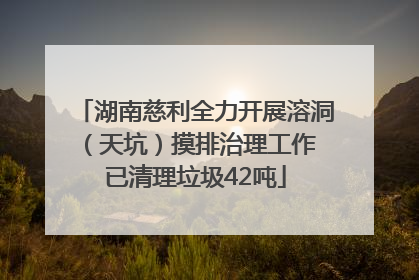 湖南慈利全力开展溶洞（天坑）摸排治理工作 已清理垃圾42吨