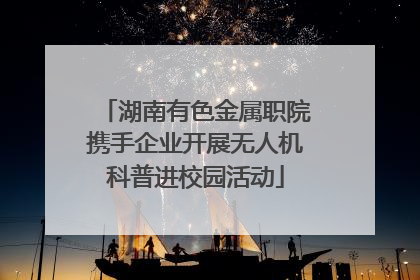 湖南有色金属职院携手企业开展无人机科普进校园活动