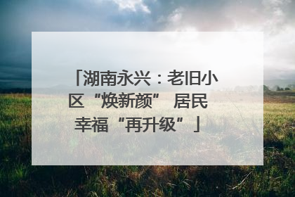 湖南永兴：老旧小区“焕新颜” 居民幸福“再升级”