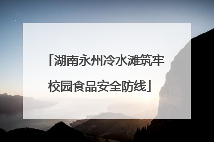湖南永州冷水滩筑牢校园食品安全防线