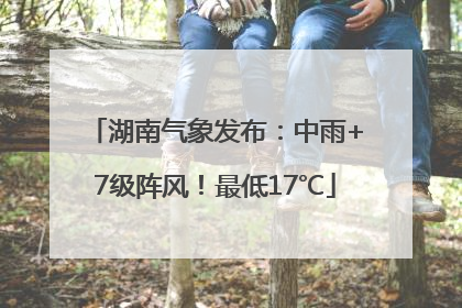 湖南气象发布：中雨+7级阵风！最低17℃
