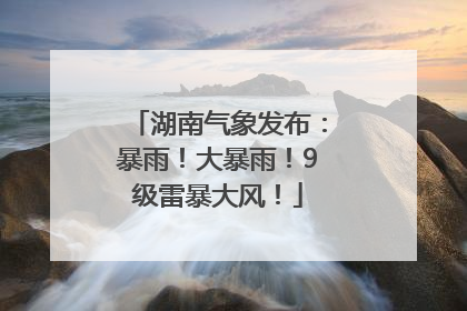 湖南气象发布：暴雨！大暴雨！9级雷暴大风！