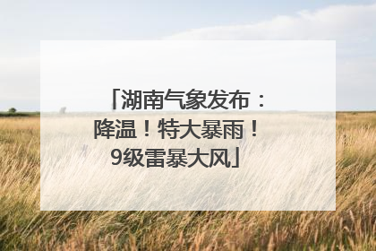 湖南气象发布：降温！特大暴雨！9级雷暴大风
