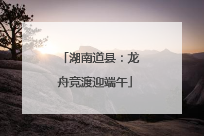 湖南道县：龙舟竞渡迎端午