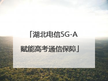 湖北电信5G-A赋能高考通信保障