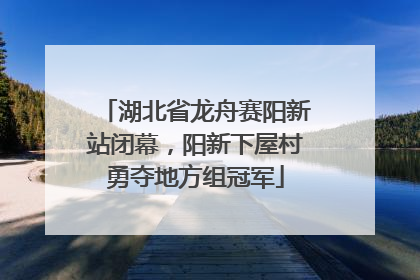 湖北省龙舟赛阳新站闭幕，阳新下屋村勇夺地方组冠军