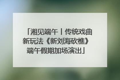 湘见端午丨传统戏曲新玩法《新刘海砍樵》端午假期加场演出