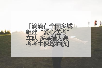 滴滴在全国多城组建“爱心送考”车队 多举措为高考考生保驾护航