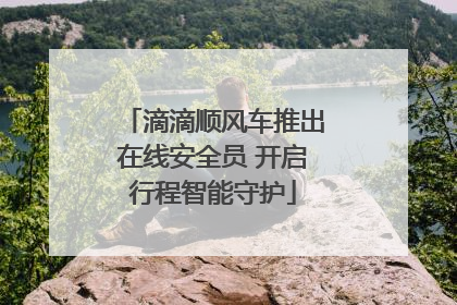 滴滴顺风车推出在线安全员 开启行程智能守护