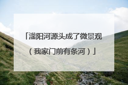 滏阳河源头成了微景观（我家门前有条河）