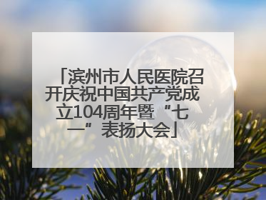 滨州市人民医院召开庆祝中国共产党成立104周年暨“七一”表扬大会