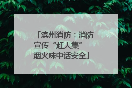 滨州消防：消防宣传“赶大集” 烟火味中话安全