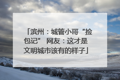 滨州：城管小哥“捡包记” 网友：这才是文明城市该有的样子