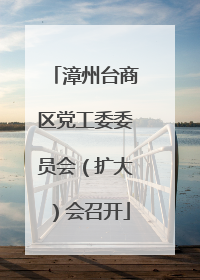漳州台商区党工委委员会（扩大）会召开