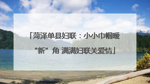 菏泽单县妇联：小小巾帼暖“新”角 满满妇联关爱情