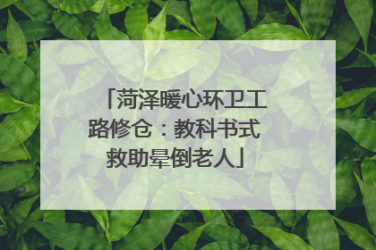 菏泽暖心环卫工路修仓：教科书式救助晕倒老人