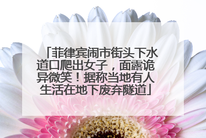 菲律宾闹市街头下水道口爬出女子，面露诡异微笑！据称当地有人生活在地下废弃隧道