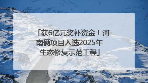 获6亿元奖补资金！河南俩项目入选2025年生态修复示范工程