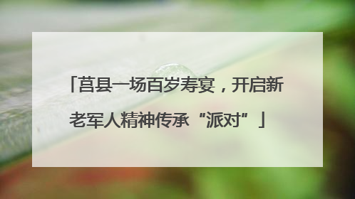 莒县一场百岁寿宴，开启新老军人精神传承“派对”