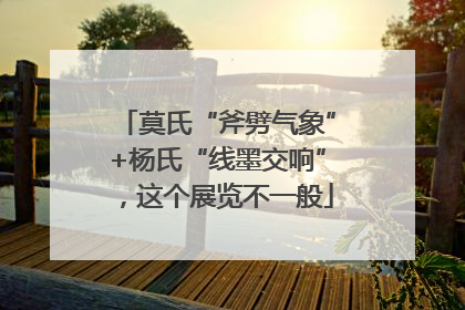 莫氏“斧劈气象”+杨氏“线墨交响”，这个展览不一般