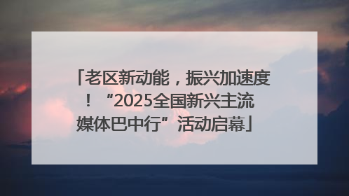 老区新动能，振兴加速度！“2025全国新兴主流媒体巴中行”活动启幕