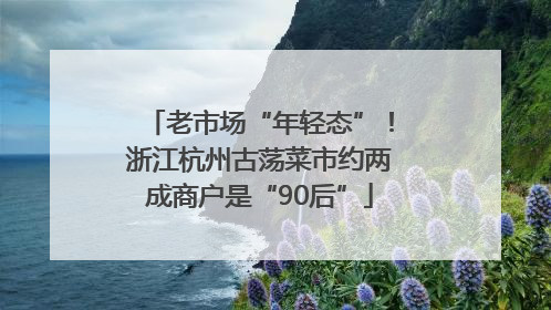 老市场“年轻态”！浙江杭州古荡菜市约两成商户是“90后”