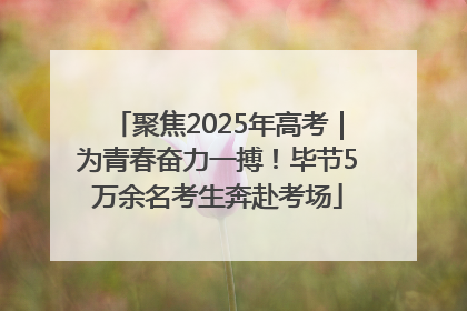聚焦2025年高考｜为青春奋力一搏！毕节5万余名考生奔赴考场