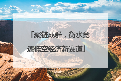 聚链成群，衡水竞逐低空经济新赛道