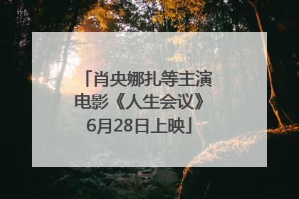 肖央娜扎等主演电影《人生会议》6月28日上映