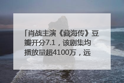 肖战主演《藏海传》豆瓣开分7.1，该剧集均播放量超4100万，远超第二名《折腰》