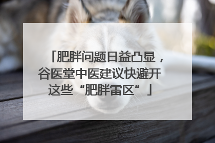肥胖问题日益凸显，谷医堂中医建议快避开这些“肥胖雷区”