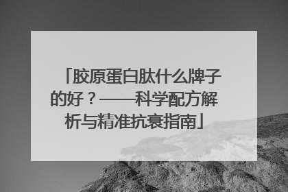 胶原蛋白肽什么牌子的好？——科学配方解析与精准抗衰指南