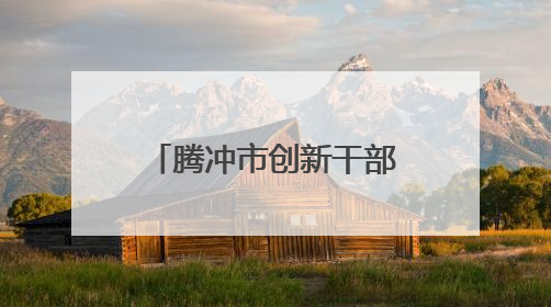腾冲市创新干部人才流动机制