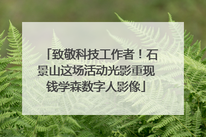 致敬科技工作者！石景山这场活动光影重现钱学森数字人影像