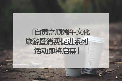 自贡富顺端午文化旅游暨消费促进系列活动即将启幕