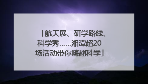 航天展、研学路线、科学秀……湘潭超20场活动带你嗨翻科学